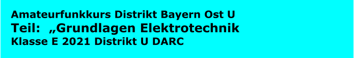 Amateurfunkkurs Distrikt Bayern Ost U  Teil:  „Grundlagen Elektrotechnik Klasse E 2021 Distrikt U DARC