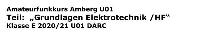 Amateurfunkkurs Amberg U01 Teil:  „Grundlagen Elektrotechnik /HF“ Klasse E 2020/21 U01 DARC